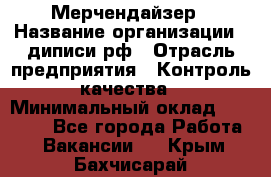 Мерчендайзер › Название организации ­ диписи.рф › Отрасль предприятия ­ Контроль качества › Минимальный оклад ­ 20 000 - Все города Работа » Вакансии   . Крым,Бахчисарай